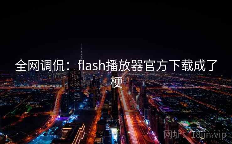 全网调侃:flash播放器官方下载成了梗 全网调侃:flash播放器官方下载成了梗
