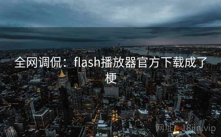 全网调侃:flash播放器官方下载成了梗 全网调侃:flash播放器官方下载成了梗