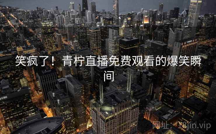 笑疯了！青柠直播免费观看的爆笑瞬间