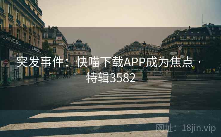 突发事件:快喵下载APP成为焦点 · 特辑3582 突发事件:快喵下载APP成为焦点 · 特辑3582