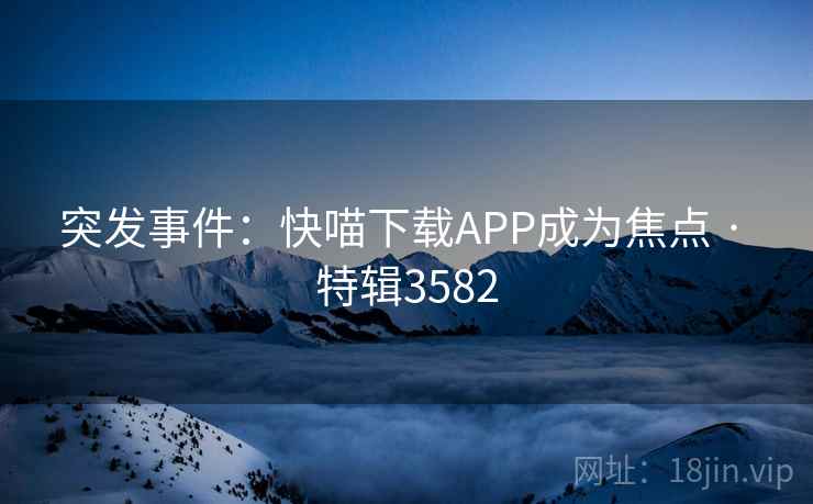 突发事件:快喵下载APP成为焦点 · 特辑3582