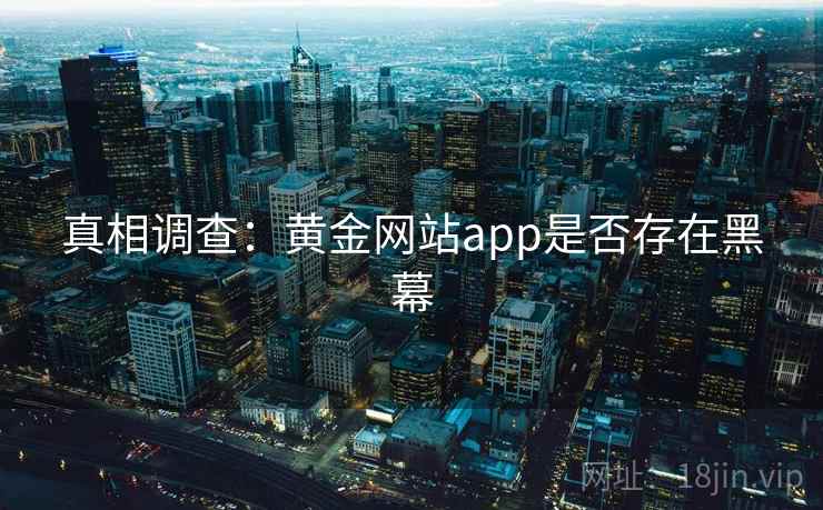 真相调查:黄金网站app是否存在黑幕 真相调查:黄金网站app是否存在黑幕