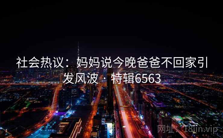 社会热议:妈妈说今晚爸爸不回家引发风波 · 特辑6563 社会热议:妈妈说今晚爸爸不回家引发风波 · 特辑6563