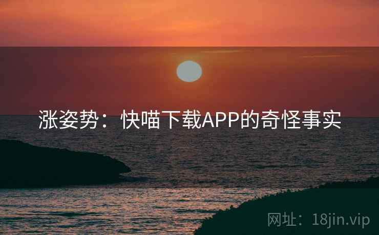 涨姿势：快喵下载APP的奇怪事实