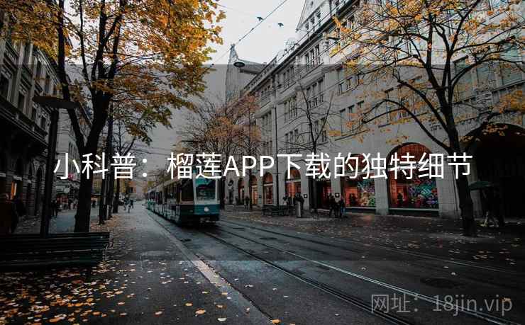小科普：榴莲APP下载的独特细节
