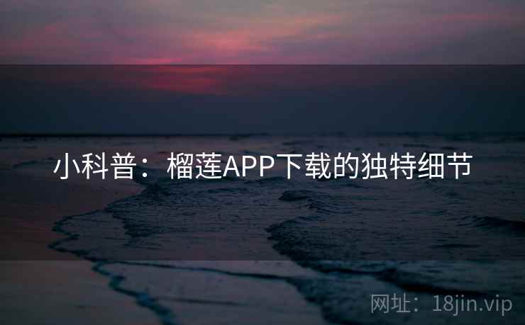 小科普:榴莲APP下载的独特细节 小科普:榴莲APP下载的独特细节