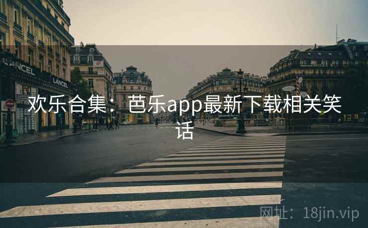 欢乐合集:芭乐app最新下载相关笑话 欢乐合集:芭乐app最新下载相关笑话