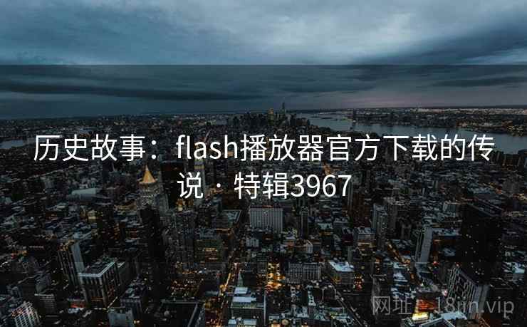 历史故事:flash播放器官方下载的传说 · 特辑3967 历史故事:flash播放器官方下载的传说 · 特辑3967