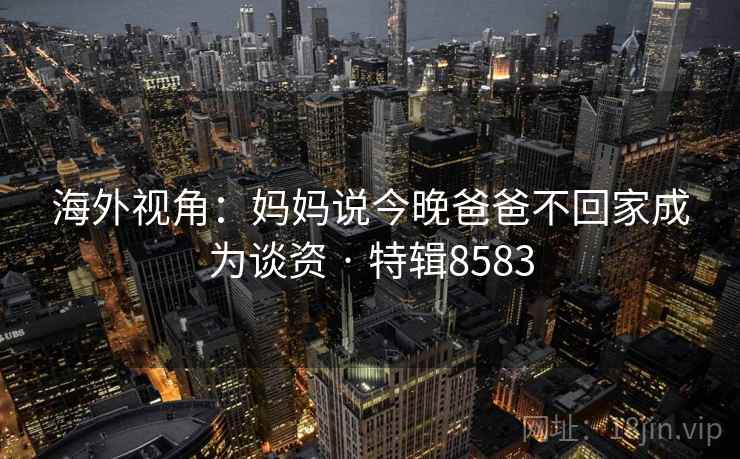 海外视角:妈妈说今晚爸爸不回家成为谈资 · 特辑8583 海外视角:妈妈说今晚爸爸不回家成为谈资 · 特辑8583