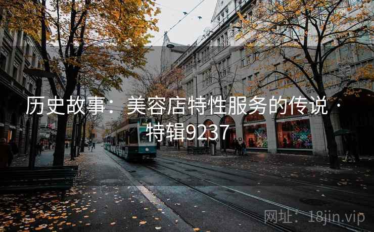 历史故事:美容店特性服务的传说 · 特辑9237 历史故事:美容店特性服务的传说 · 特辑9237
