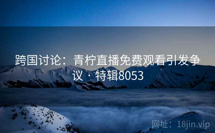 跨国讨论：青柠直播免费观看引发争议 · 特辑8053