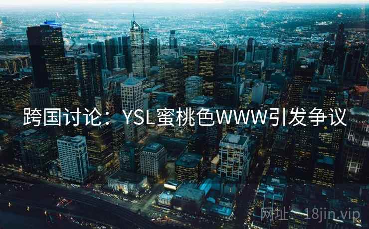 跨国讨论:YSL蜜桃色WWW引发争议 跨国讨论:YSL蜜桃色WWW引发争议