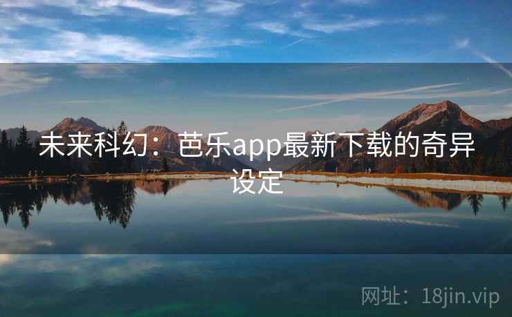 未来科幻:芭乐app最新下载的奇异设定 未来科幻:芭乐app最新下载的奇异设定