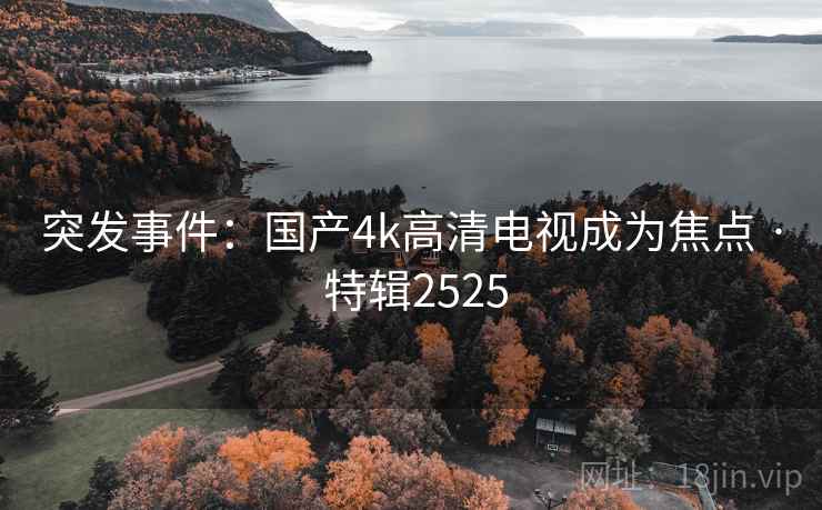 突发事件:国产4k高清电视成为焦点 · 特辑2525 突发事件:国产4k高清电视成为焦点 · 特辑2525