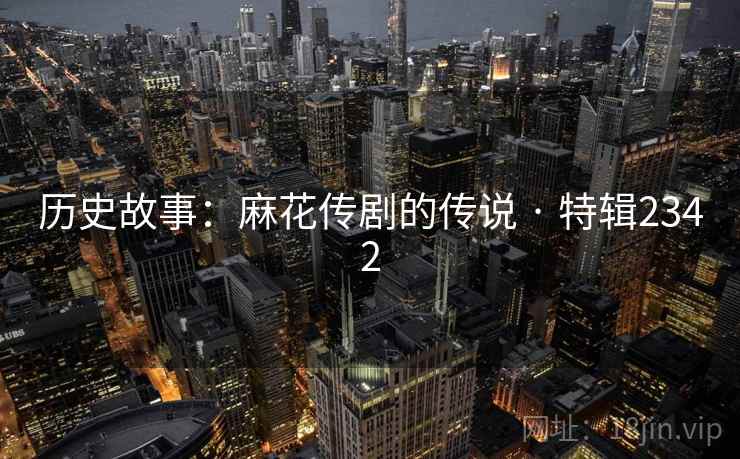 历史故事:麻花传剧的传说 · 特辑2342 历史故事:麻花传剧的传说 · 特辑2342