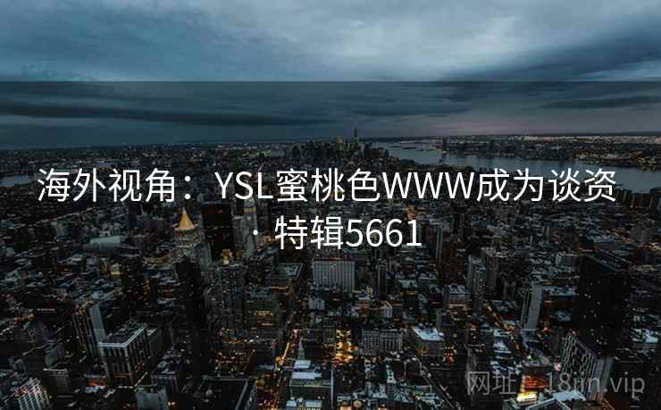 海外视角:YSL蜜桃色WWW成为谈资 · 特辑5661 海外视角:YSL蜜桃色WWW成为谈资 · 特辑5661