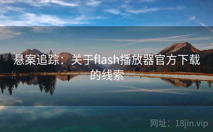 悬案追踪:关于flash播放器官方下载的线索 悬案追踪:关于flash播放器官方下载的线索