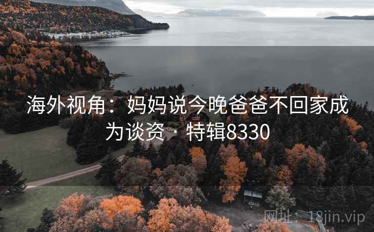 海外视角:妈妈说今晚爸爸不回家成为谈资 · 特辑8330 海外视角:妈妈说今晚爸爸不回家成为谈资 · 特辑8330