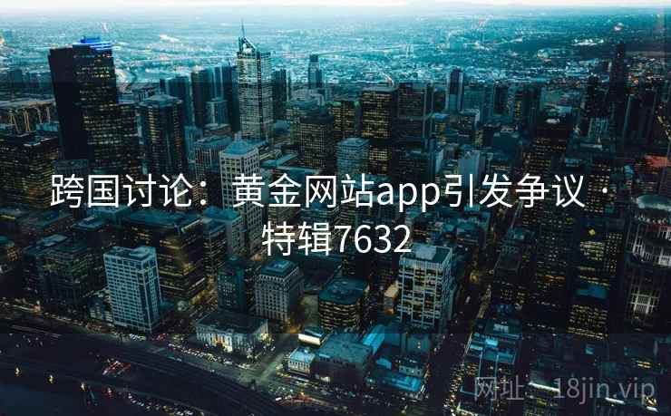 跨国讨论：黄金网站app引发争议 · 特辑7632