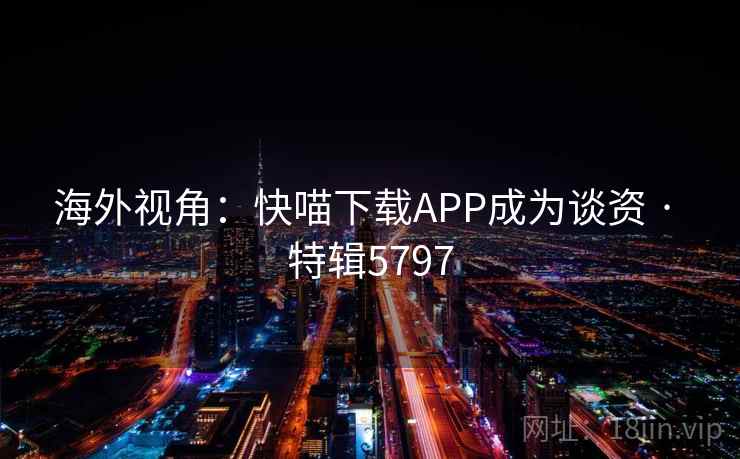 海外视角：快喵下载APP成为谈资 · 特辑5797