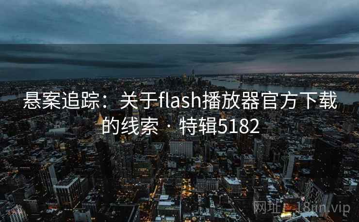 悬案追踪：关于flash播放器官方下载的线索 · 特辑5182