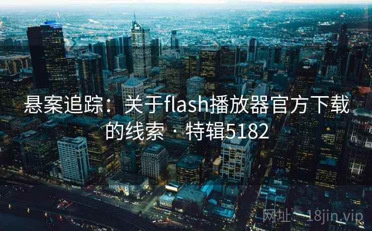 悬案追踪:关于flash播放器官方下载的线索 · 特辑5182 悬案追踪:关于flash播放器官方下载的线索 · 特辑5182