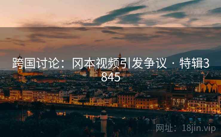 跨国讨论:冈本视频引发争议 · 特辑3845 跨国讨论:冈本视频引发争议 · 特辑3845