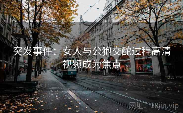 突发事件：女人与公狍交酡过程高清视频成为焦点
