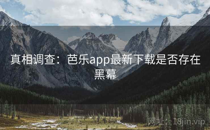 真相调查:芭乐app最新下载是否存在黑幕 真相调查:芭乐app最新下载是否存在黑幕