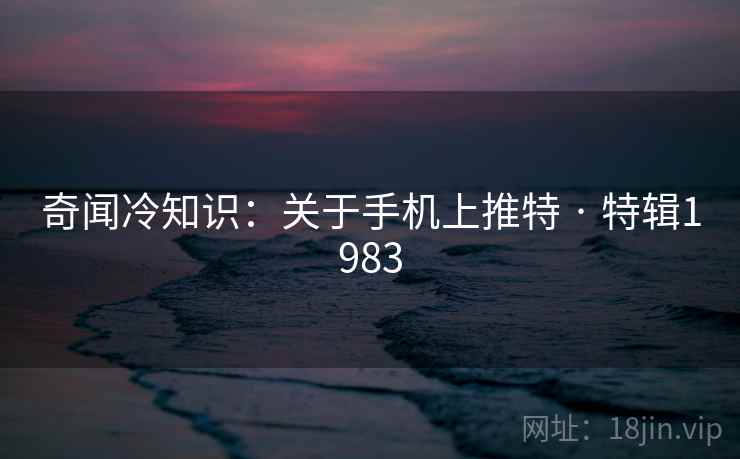 奇闻冷知识：关于手机上推特 · 特辑1983