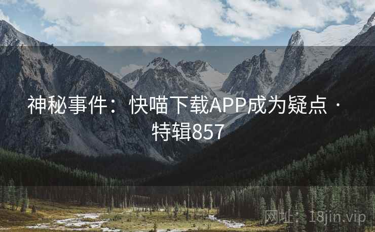 神秘事件:快喵下载APP成为疑点 · 特辑857 神秘事件:快喵下载APP成为疑点 · 特辑857