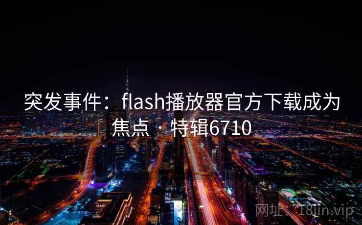 突发事件：flash播放器官方下载成为焦点 · 特辑6710