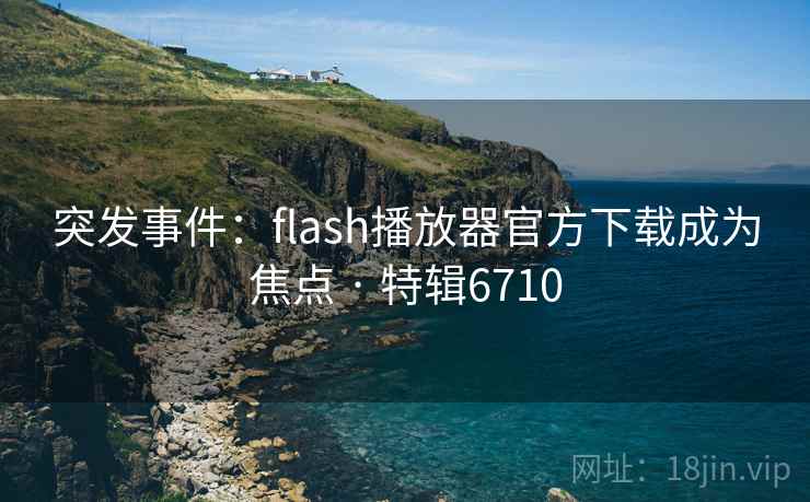 突发事件:flash播放器官方下载成为焦点 · 特辑6710 突发事件:flash播放器官方下载成为焦点 · 特辑6710