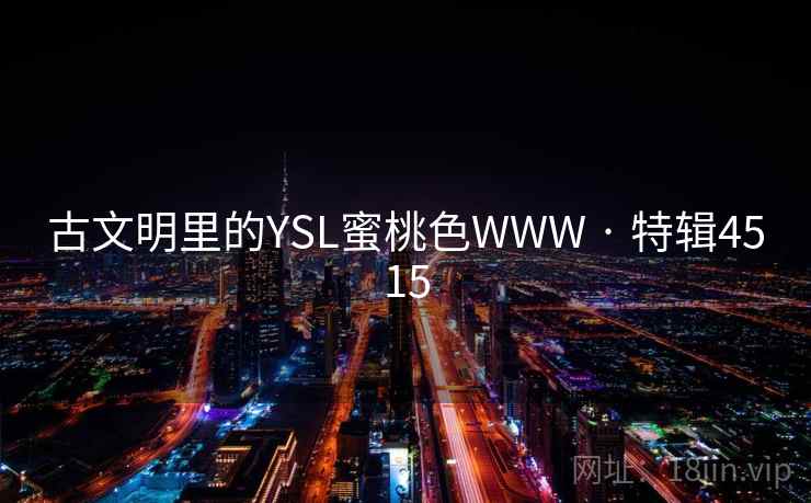 古文明里的YSL蜜桃色WWW · 特辑4515 古文明里的YSL蜜桃色WWW · 特辑4515