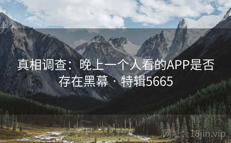 真相调查:晚上一个人看的APP是否存在黑幕 · 特辑5665 真相调查:晚上一个人看的APP是否存在黑幕 · 特辑5665