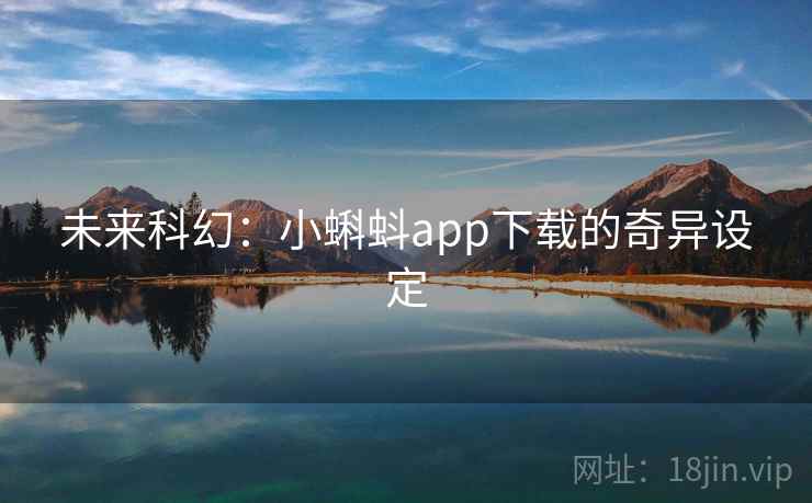 未来科幻:小蝌蚪app下载的奇异设定 未来科幻:小蝌蚪app下载的奇异设定