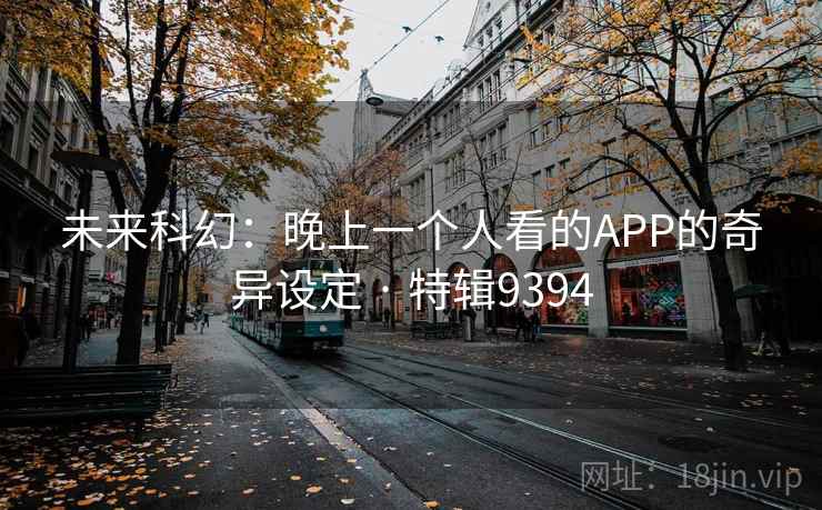 未来科幻:晚上一个人看的APP的奇异设定 · 特辑9394 未来科幻:晚上一个人看的APP的奇异设定 · 特辑9394