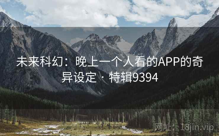 未来科幻:晚上一个人看的APP的奇异设定 · 特辑9394 未来科幻:晚上一个人看的APP的奇异设定 · 特辑9394