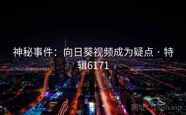 神秘事件:向日葵视频成为疑点 · 特辑6171 神秘事件:向日葵视频成为疑点 · 特辑6171