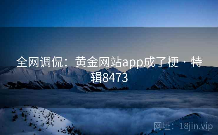 全网调侃:黄金网站app成了梗 · 特辑8473 全网调侃:黄金网站app成了梗 · 特辑8473