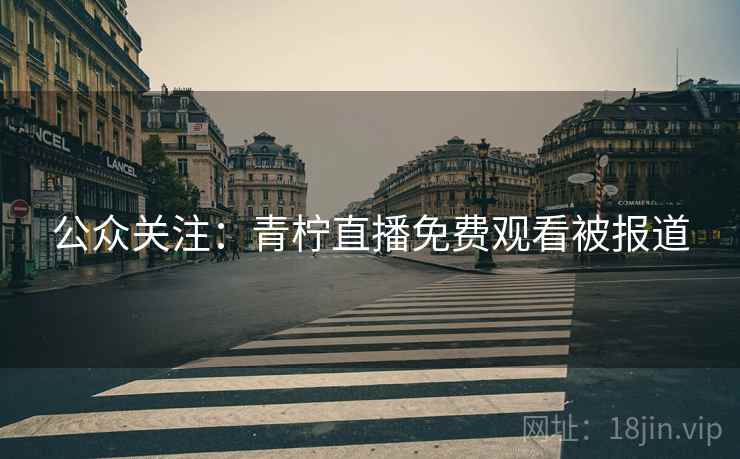 公众关注:青柠直播免费观看被报道 公众关注:青柠直播免费观看被报道