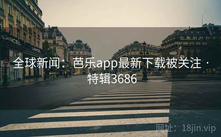 全球新闻:芭乐app最新下载被关注 · 特辑3686 全球新闻:芭乐app最新下载被关注 · 特辑3686