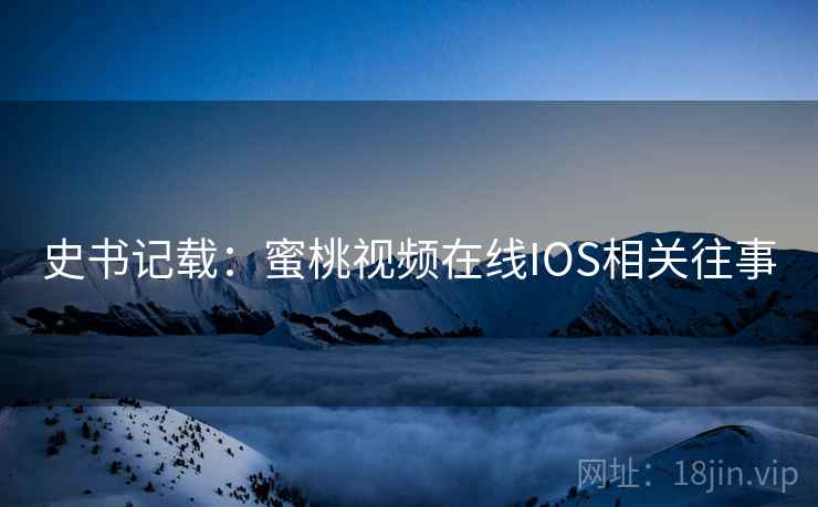 史书记载:蜜桃视频在线IOS相关往事 史书记载:蜜桃视频在线IOS相关往事