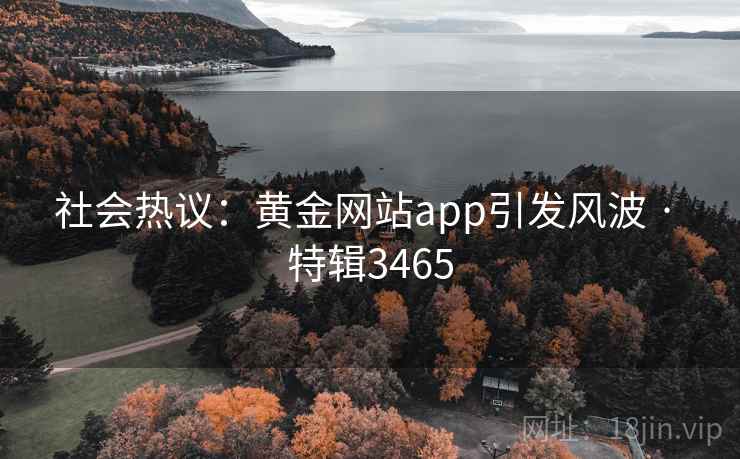社会热议:黄金网站app引发风波 · 特辑3465 社会热议:黄金网站app引发风波 · 特辑3465