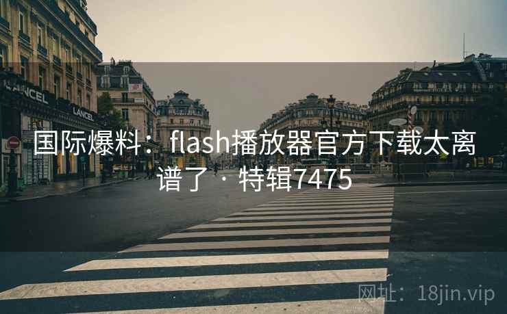 国际爆料：flash播放器官方下载太离谱了 · 特辑7475