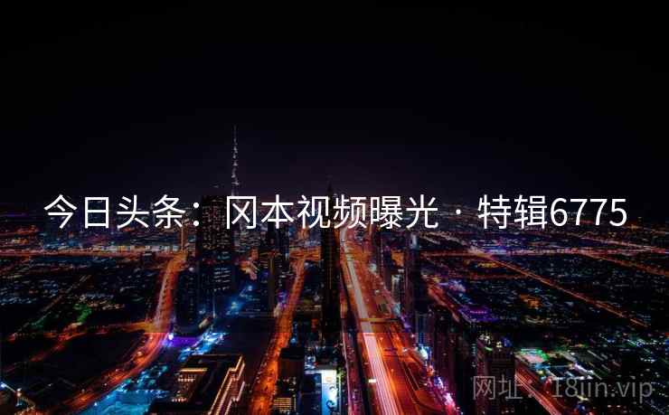 今日头条:冈本视频曝光 · 特辑6775