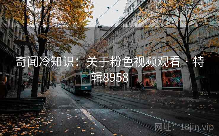 奇闻冷知识:关于粉色视频观看 · 特辑8958
